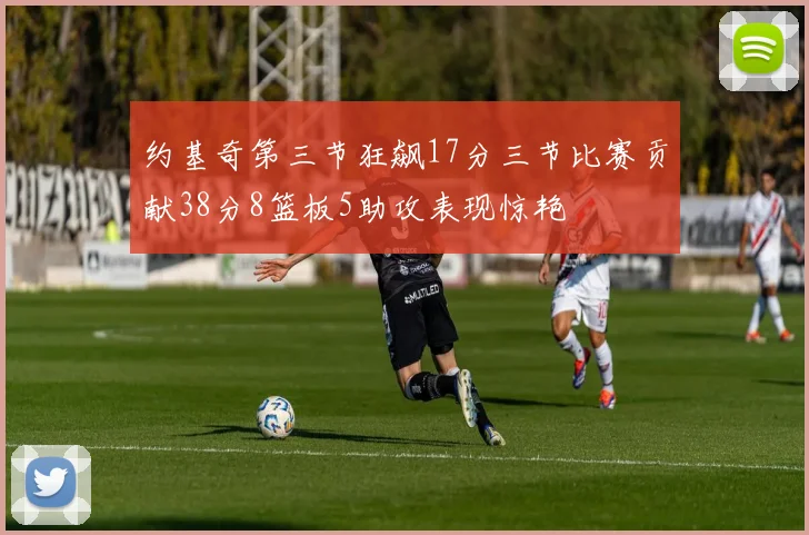 约基奇第三节狂飙17分三节比赛贡献38分8篮板5助攻表现惊艳