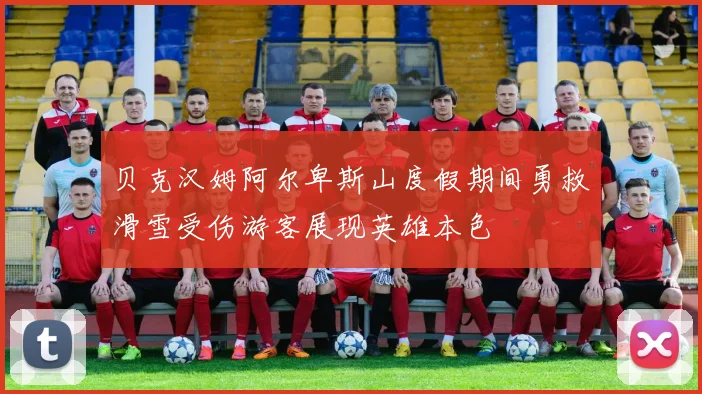 贝克汉姆阿尔卑斯山度假期间勇救滑雪受伤游客展现英雄本色