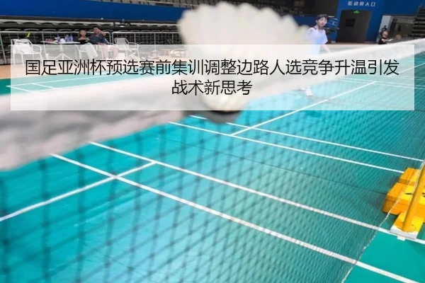 国足亚洲杯预选赛前集训调整边路人选竞争升温引发战术新思考