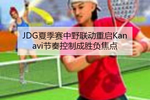 JDG夏季赛中野联动重启Kanavi节奏控制成胜负焦点