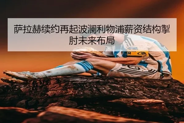 萨拉赫续约再起波澜利物浦薪资结构掣肘未来布局
