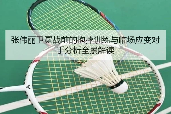 张伟丽卫冕战前的抱摔训练与临场应变对手分析全景解读